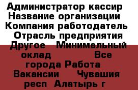 Администратор-кассир › Название организации ­ Компания-работодатель › Отрасль предприятия ­ Другое › Минимальный оклад ­ 20 000 - Все города Работа » Вакансии   . Чувашия респ.,Алатырь г.